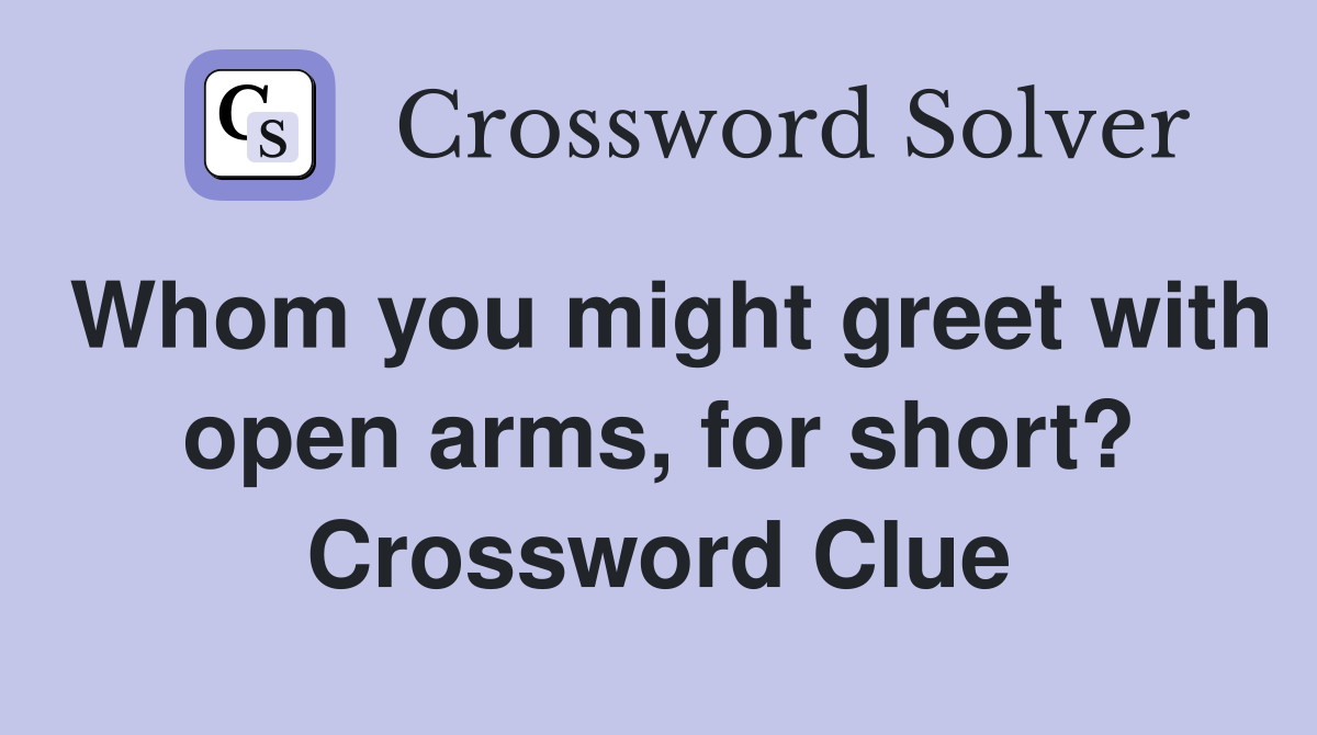 Whom you might greet with open arms, for short? Crossword Clue