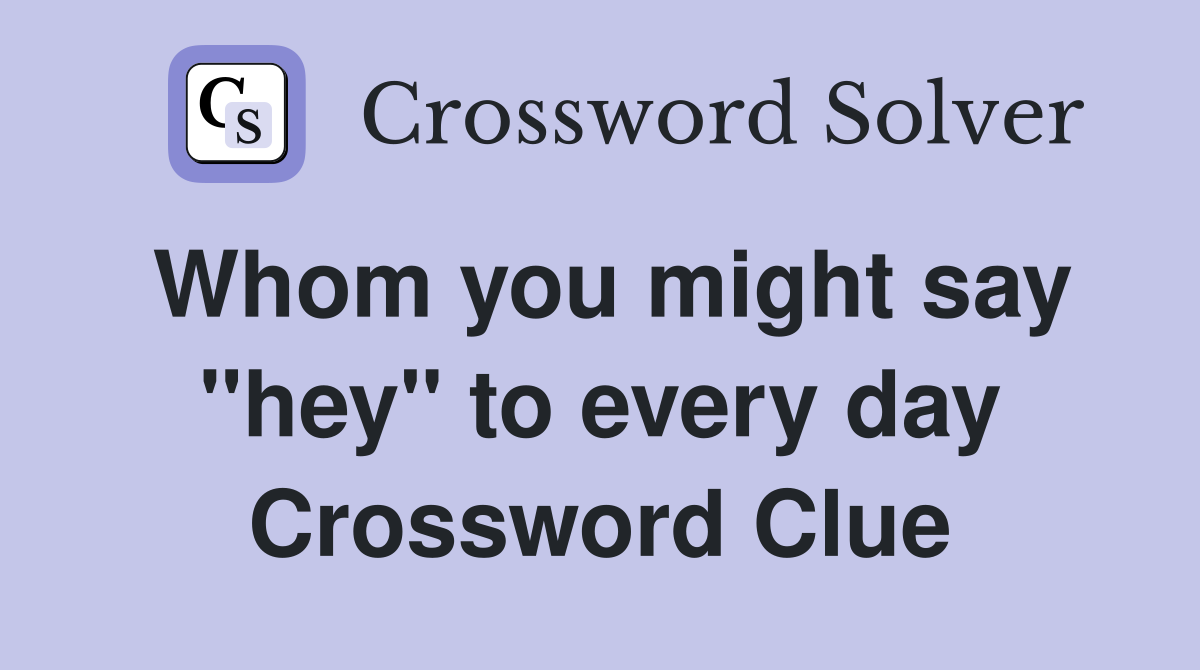 Whom you might say "hey" to every day Crossword Clue