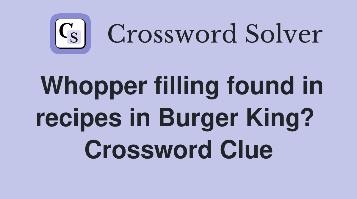 Whopper filling found in recipes in Burger King?  Crossword Clue