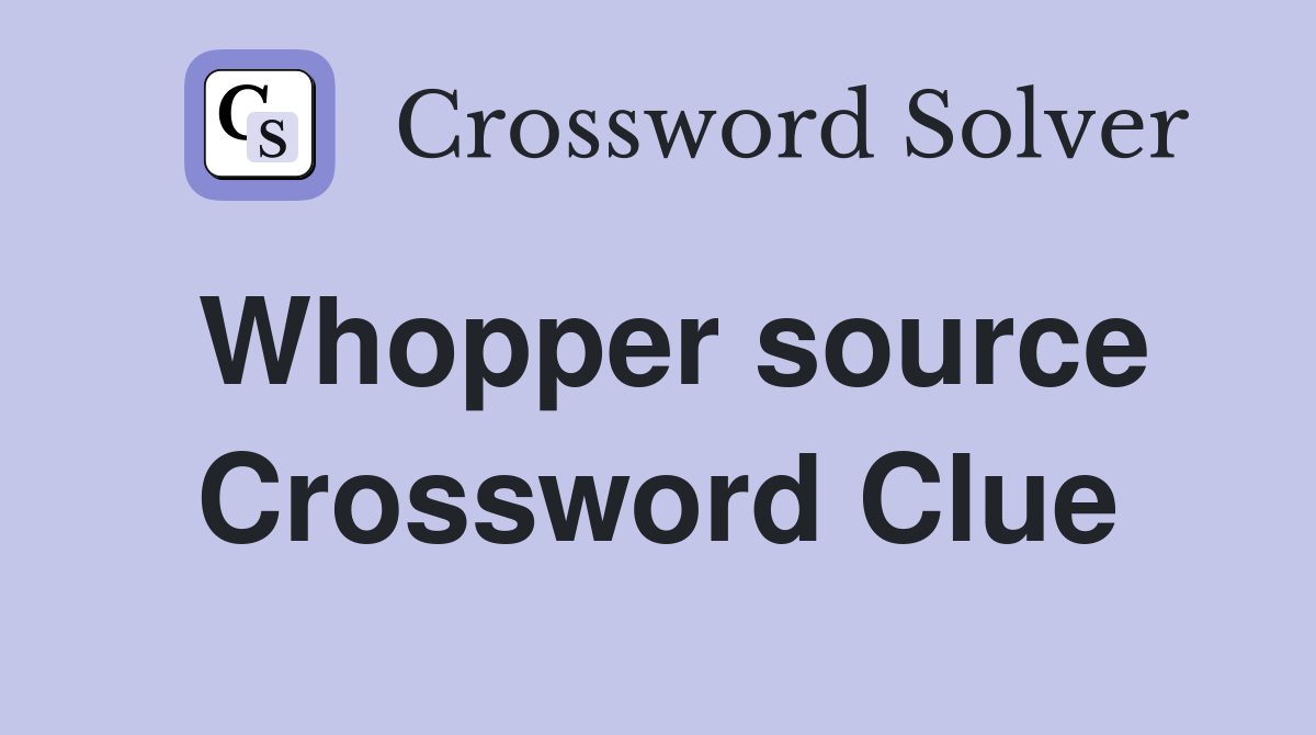 Whopper source Crossword Clue
