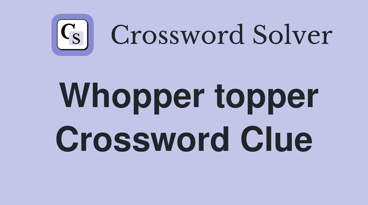 Whopper topper Crossword Clue