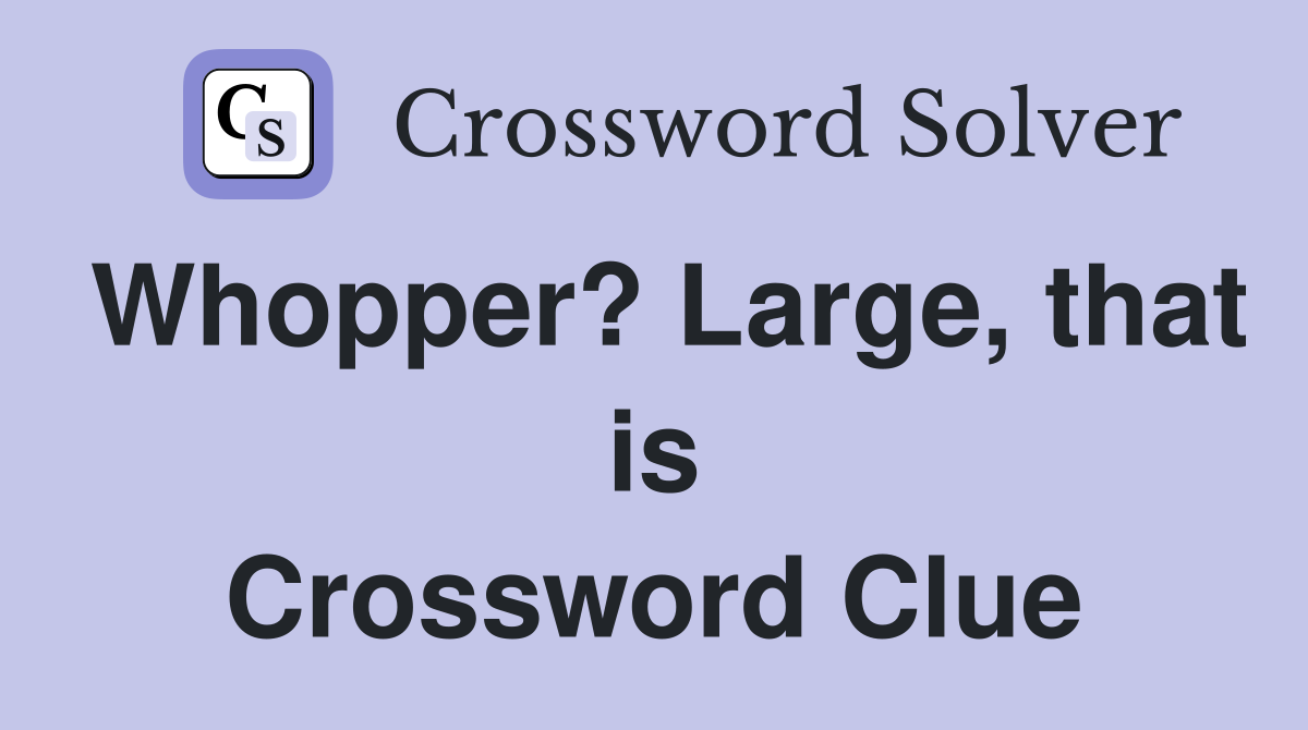 Whopper? Large, that is Crossword Clue