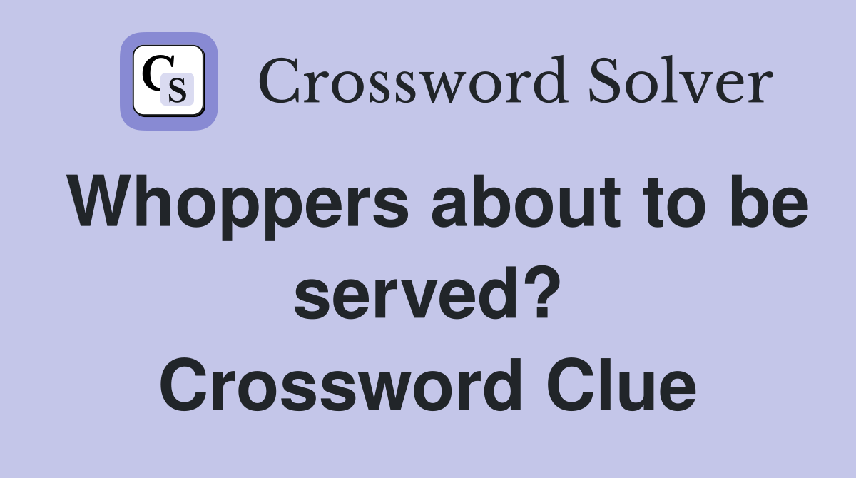 Whoppers about to be served? Crossword Clue
