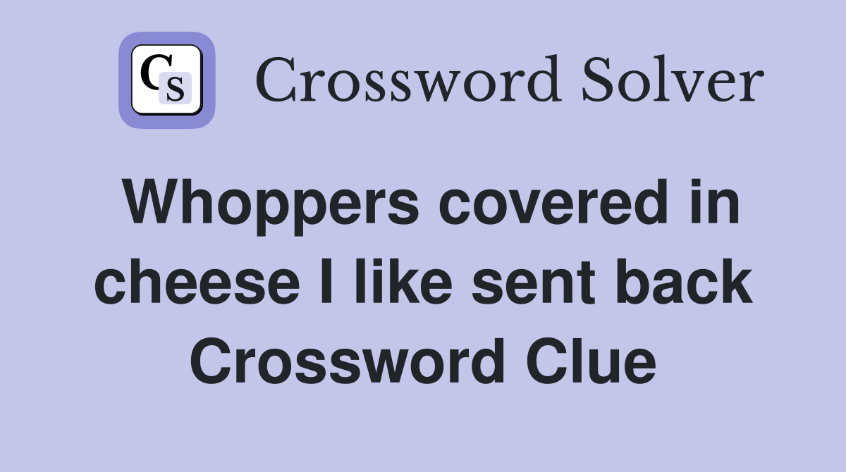 Whoppers covered in cheese I like sent back Crossword Clue