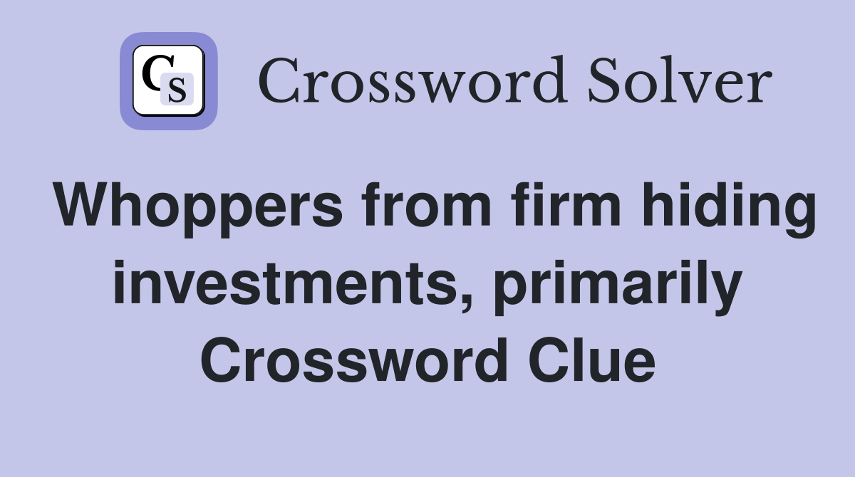 Whoppers from firm hiding investments, primarily Crossword Clue
