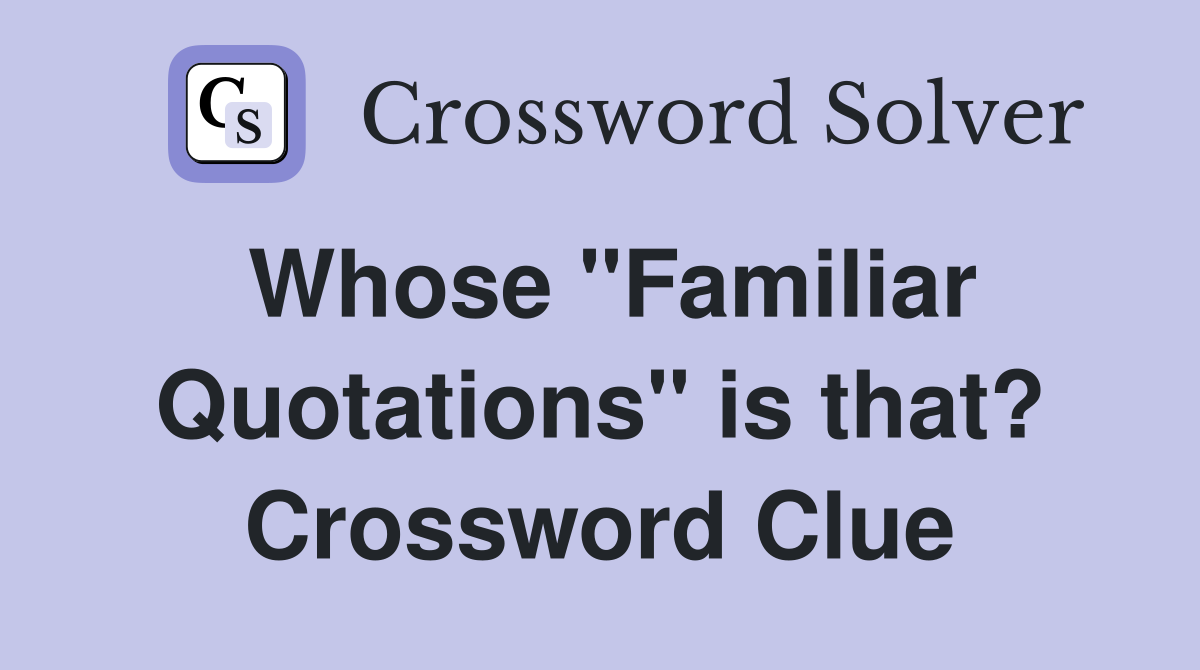 Whose "Familiar Quotations" is that? Crossword Clue