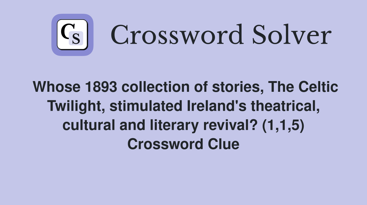 Whose 1893 collection of stories, The Celtic Twilight, stimulated Ireland's theatrical, cultural and literary revival? (1,1,5) Crossword Clue