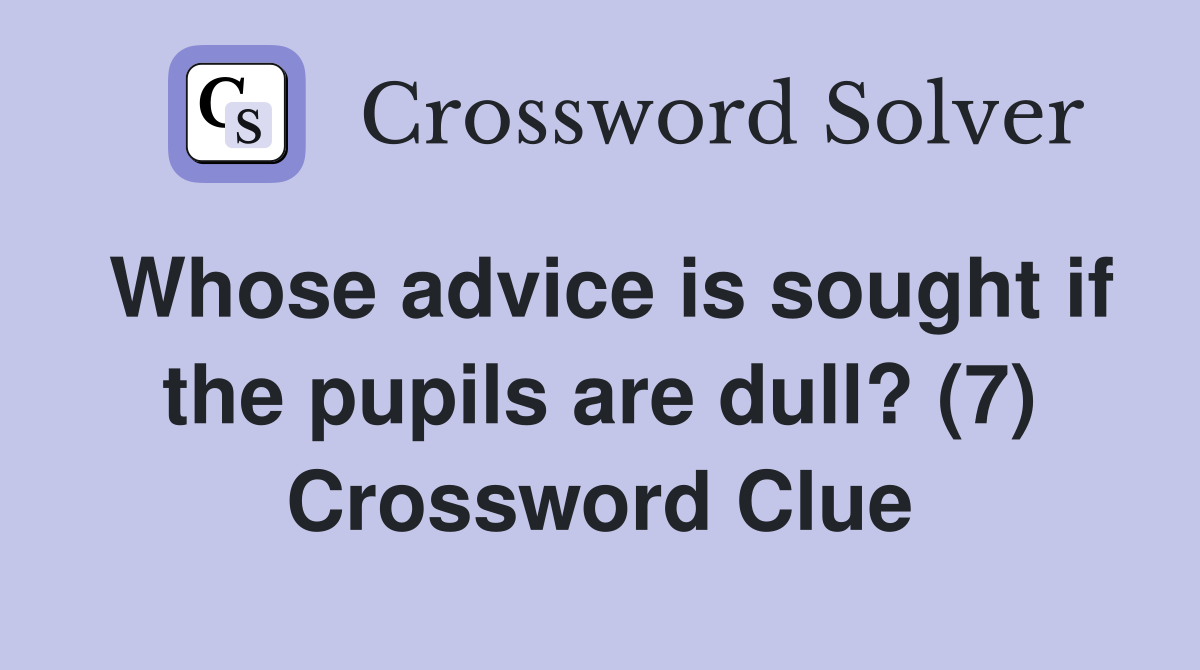 Whose advice is sought if the pupils are dull? (7) Crossword Clue