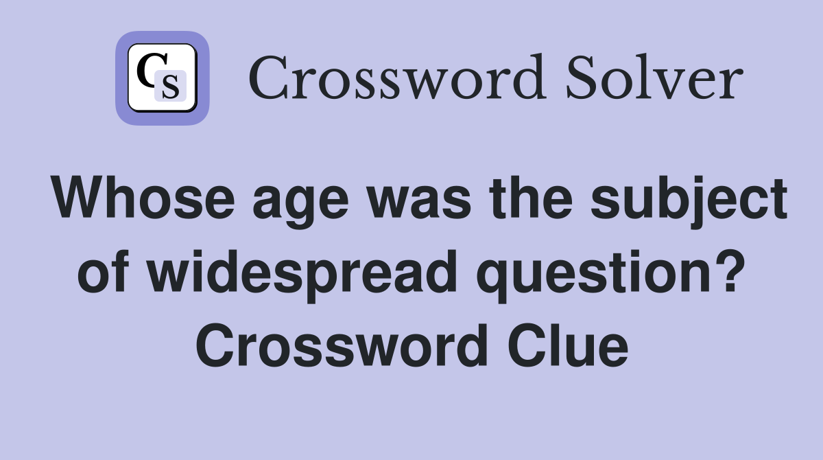 Whose age was the subject of widespread question? Crossword Clue