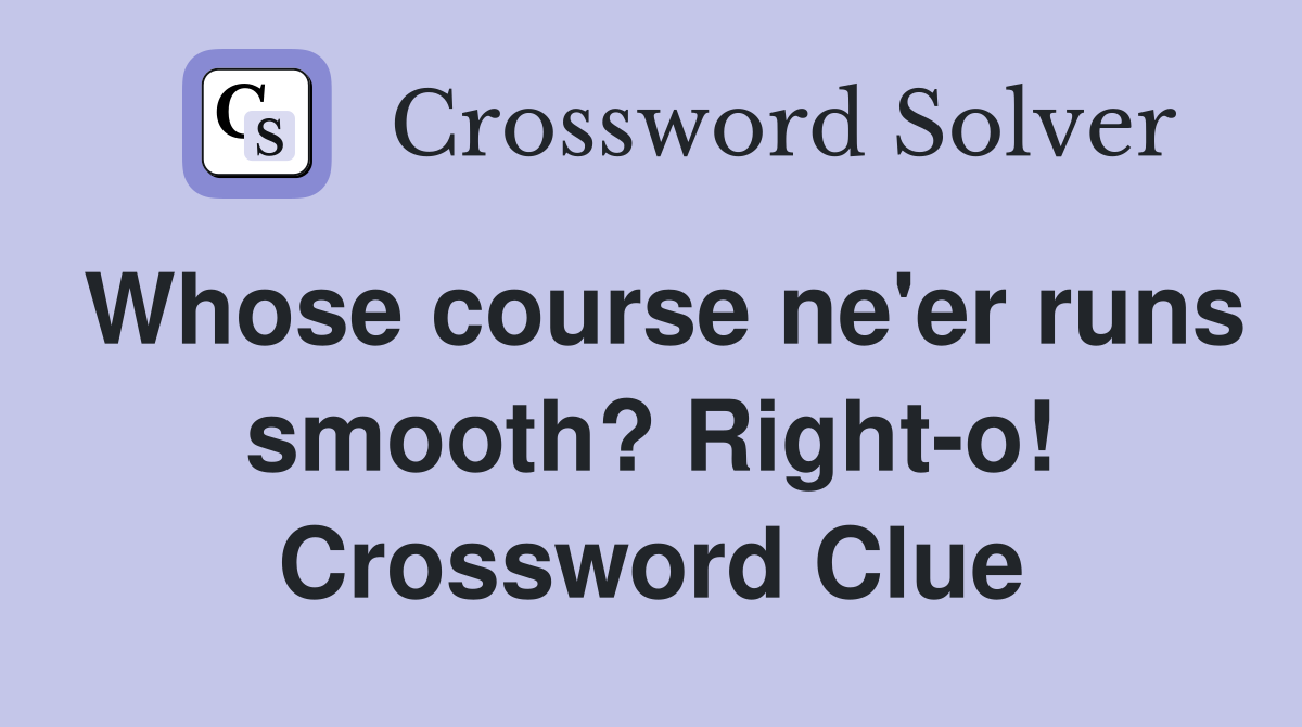 Whose course ne'er runs smooth? Right-o! Crossword Clue