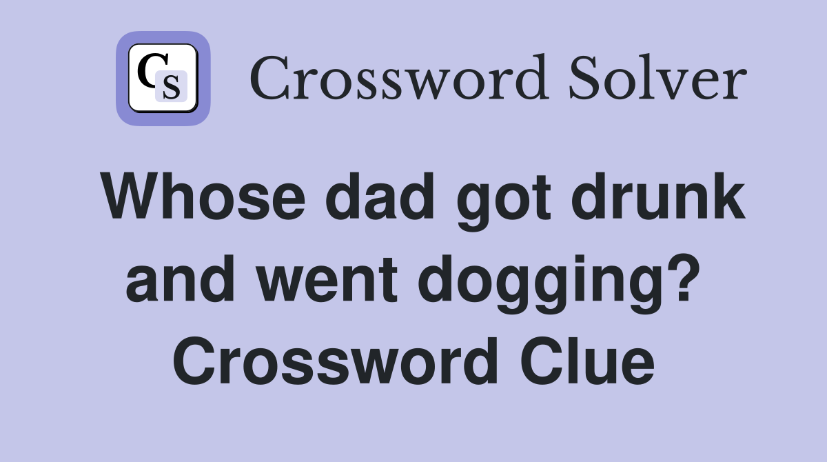Whose dad got drunk and went dogging? Crossword Clue