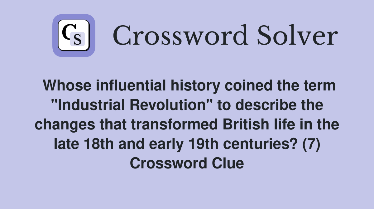 Whose influential history coined the term "Industrial Revolution" to describe the changes that transformed British life in the late 18th and early 19th centuries? (7) Crossword Clue