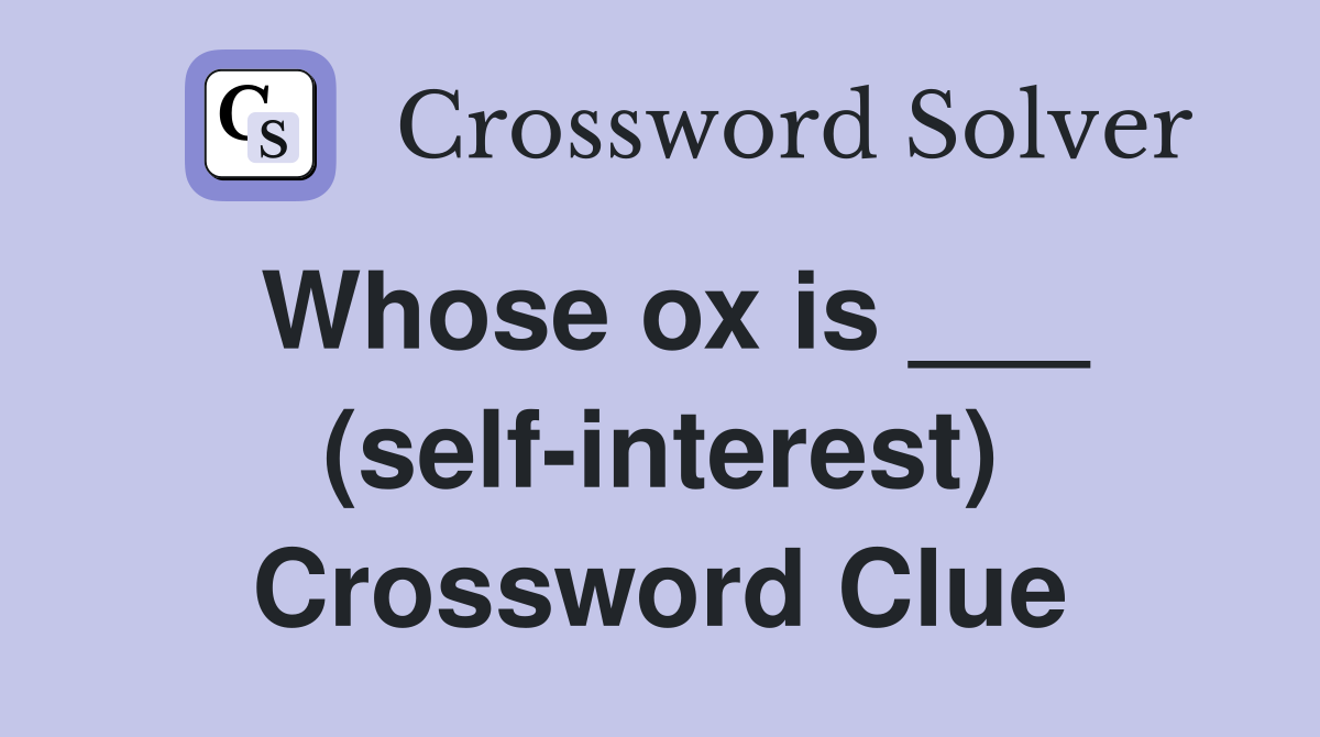 Whose ox is ___ (self-interest) Crossword Clue