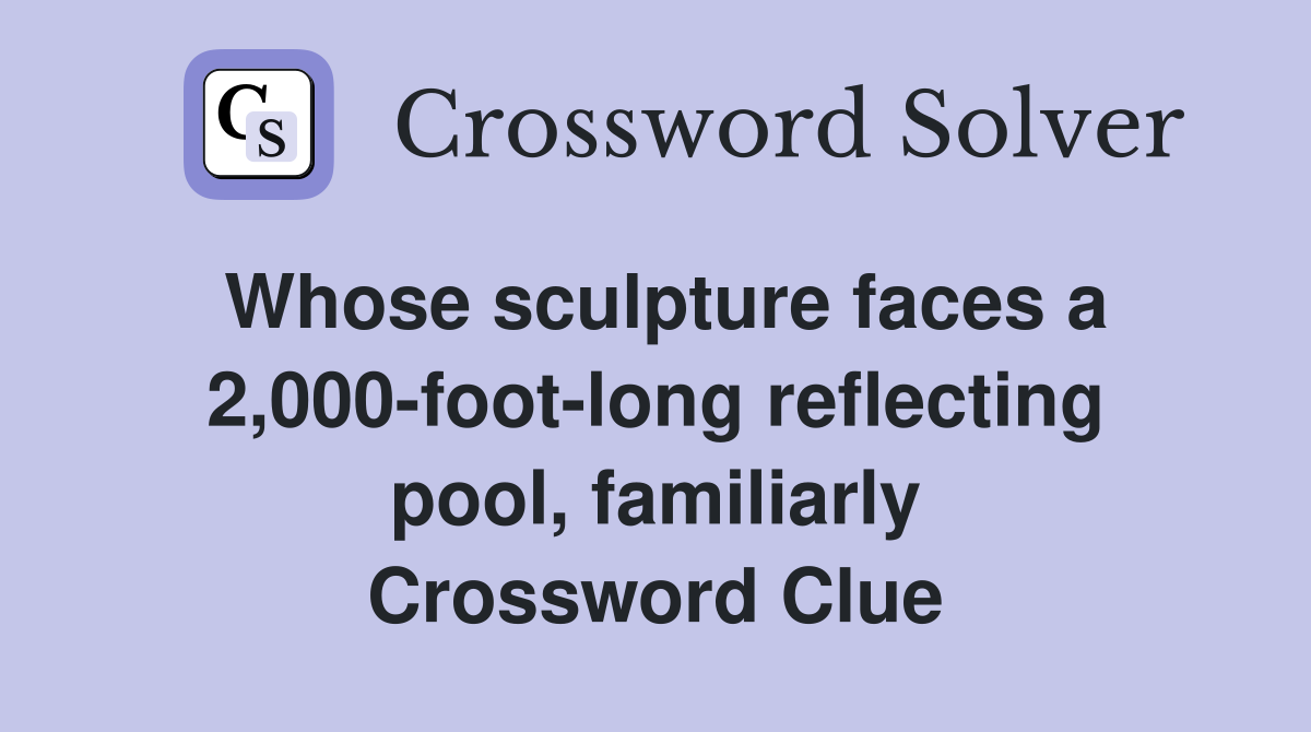 Whose sculpture faces a 2,000-foot-long reflecting pool, familiarly Crossword Clue