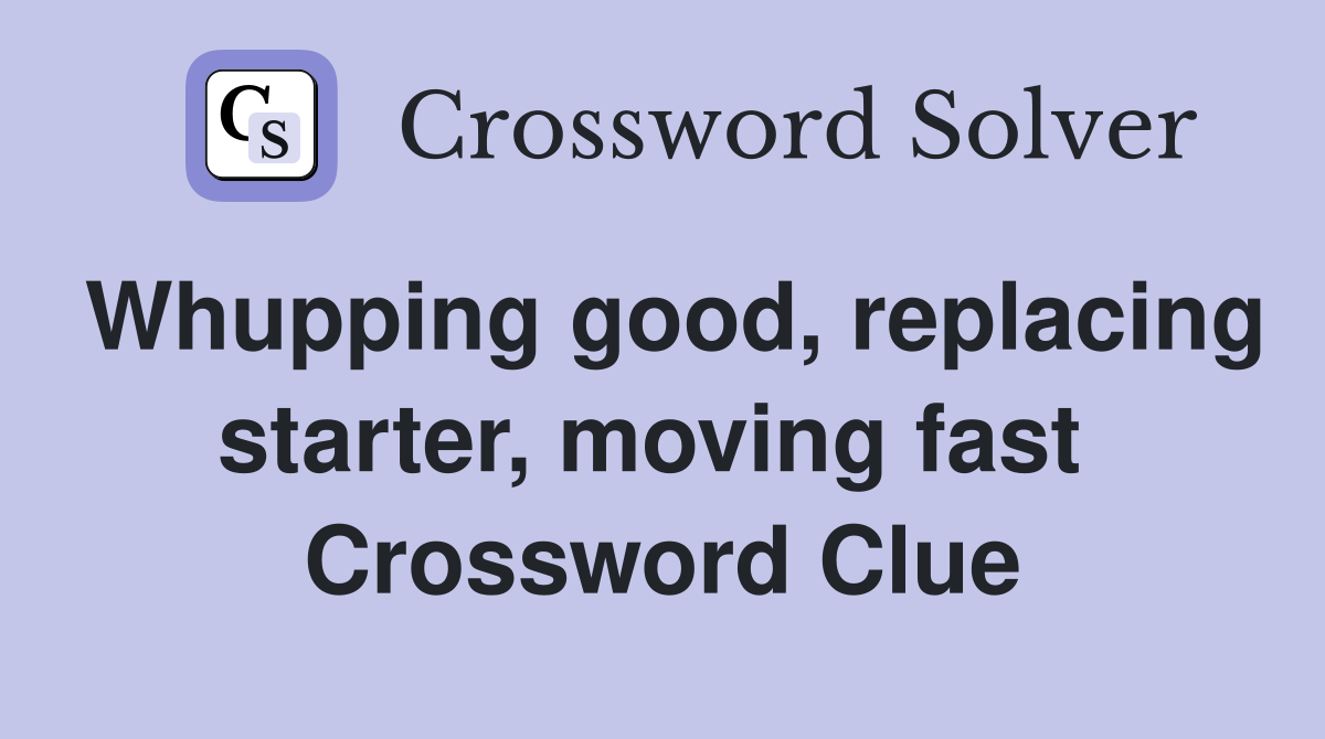 Whupping good, replacing starter, moving fast  Crossword Clue