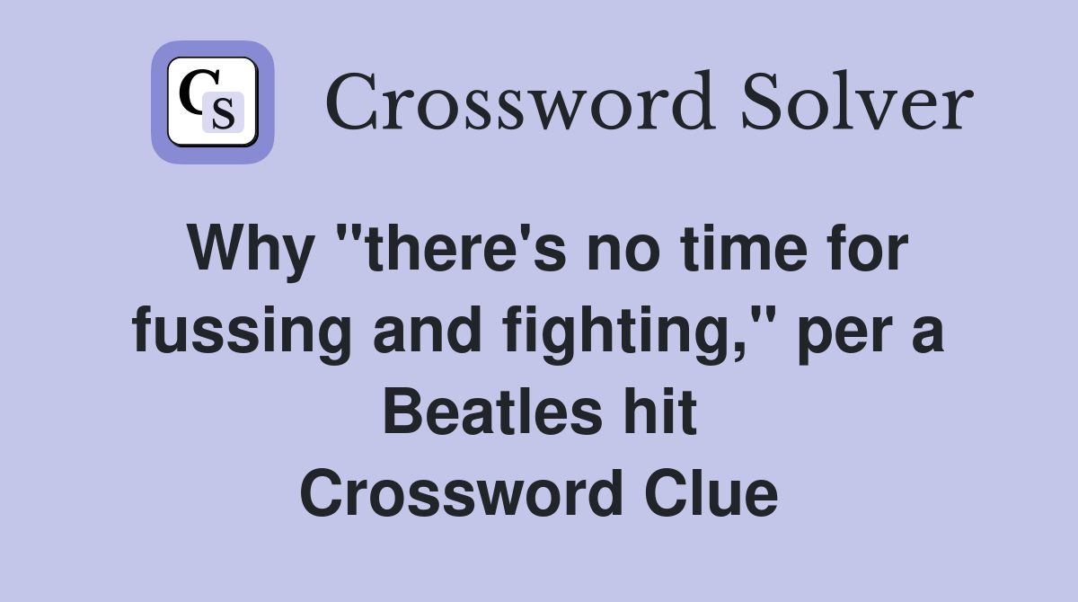 Why "there's no time for fussing and fighting," per a Beatles hit Crossword Clue