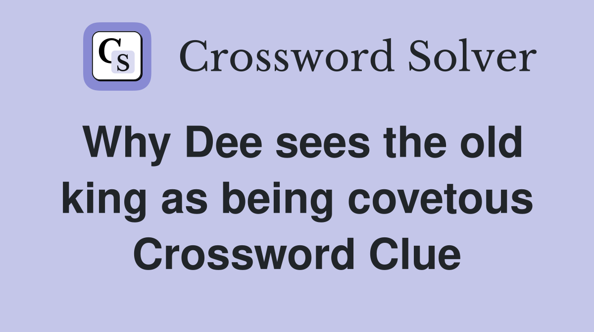 Why Dee sees the old king as being covetous Crossword Clue