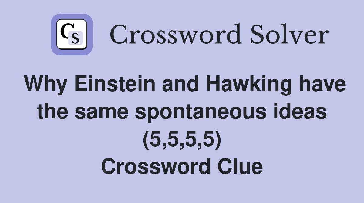 Why Einstein and Hawking have the same spontaneous ideas (5,5,5,5) Crossword Clue