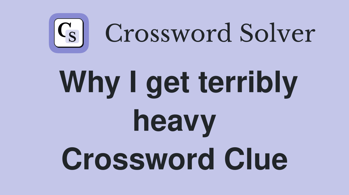 Why I get terribly heavy Crossword Clue