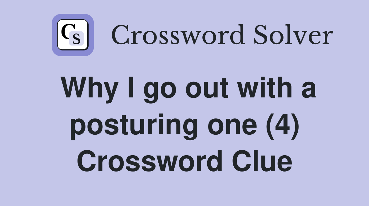 Why I go out with a posturing one (4) Crossword Clue