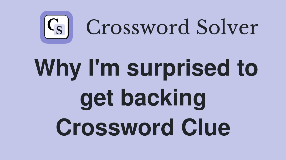 Why I'm surprised to get backing Crossword Clue