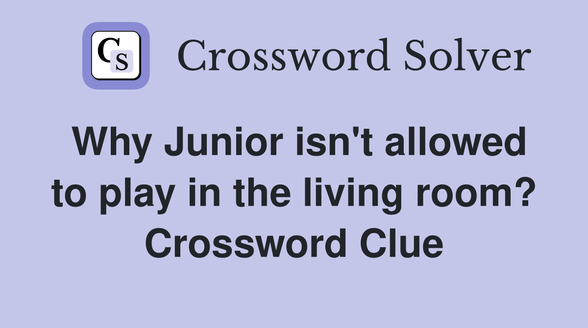 Why Junior isn't allowed to play in the living room? Crossword Clue