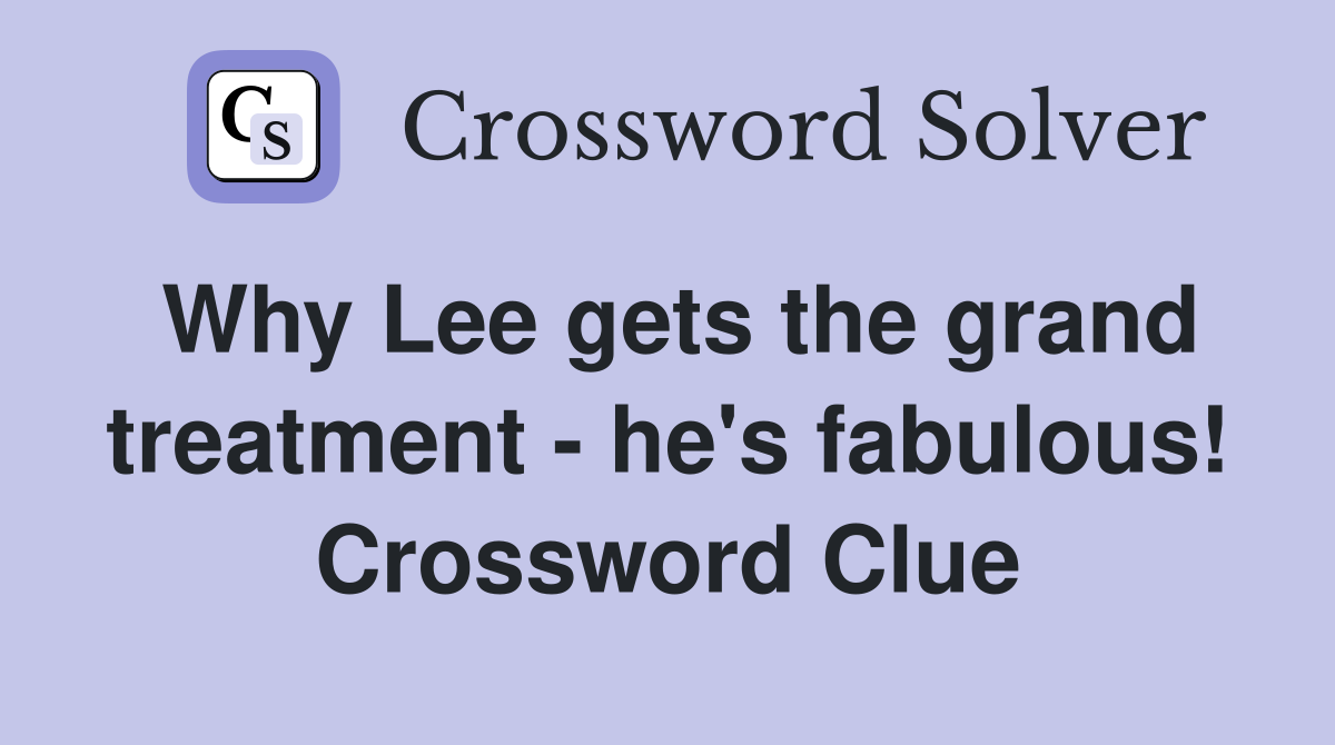 Why Lee gets the grand treatment - he's fabulous! Crossword Clue