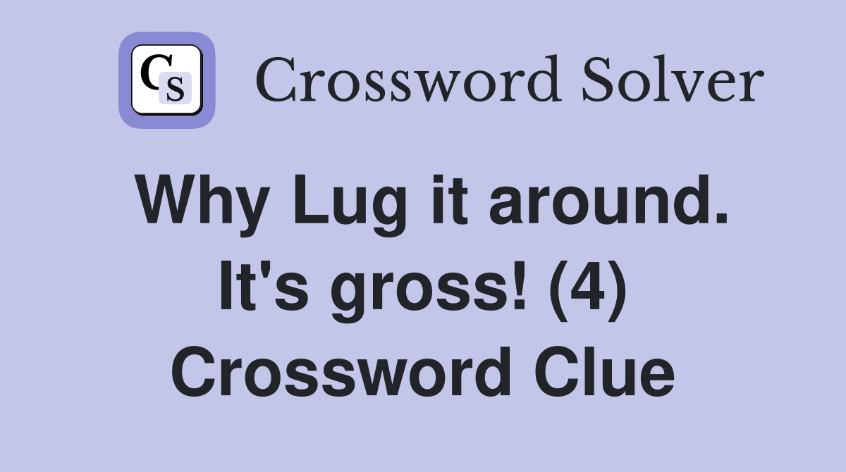 Why Lug it around. It's gross! (4) Crossword Clue