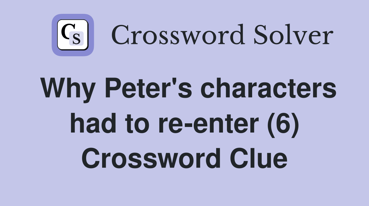 Why Peter's characters had to re-enter (6) Crossword Clue