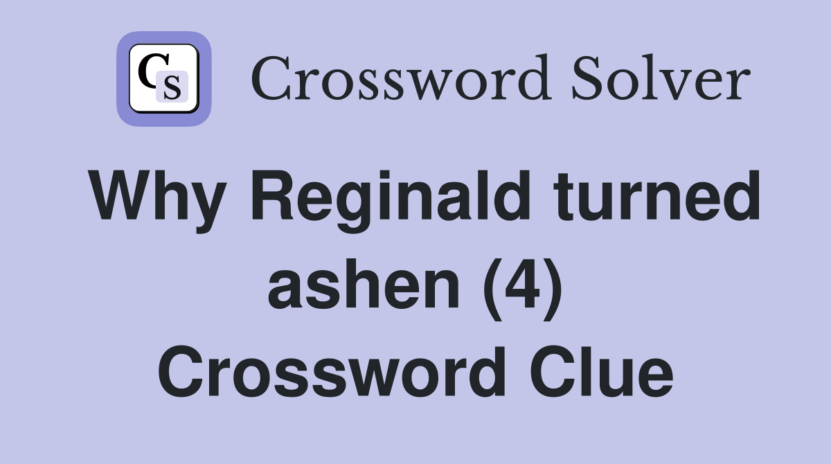 Why Reginald turned ashen (4) Crossword Clue