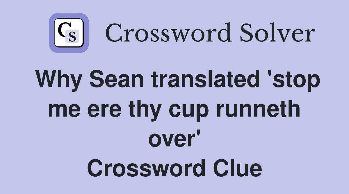 Why Sean translated 'stop me ere thy cup runneth over' Crossword Clue