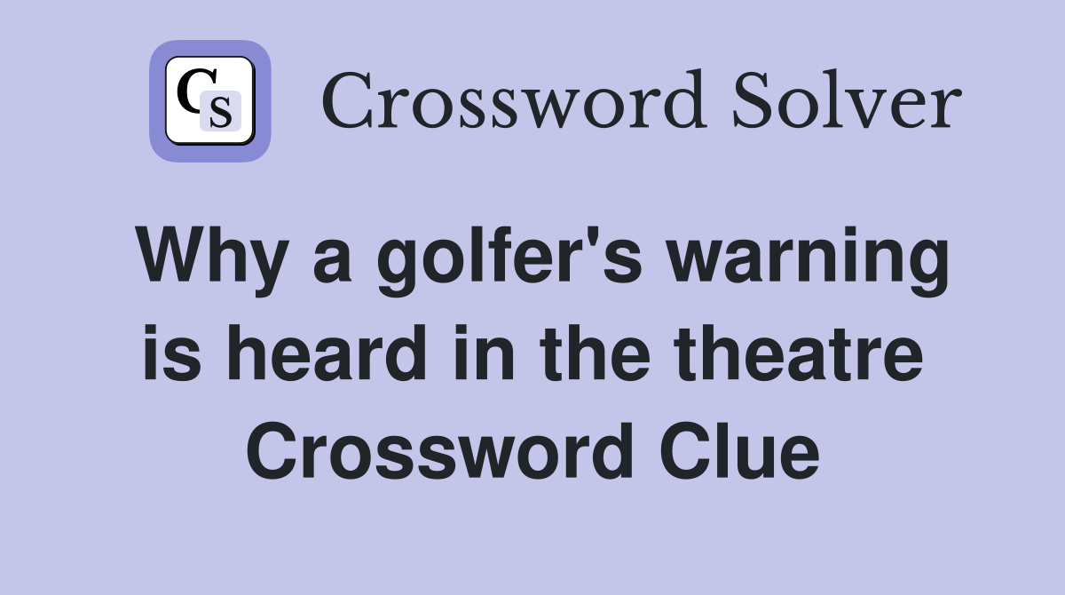 Why a golfer's warning is heard in the theatre Crossword Clue