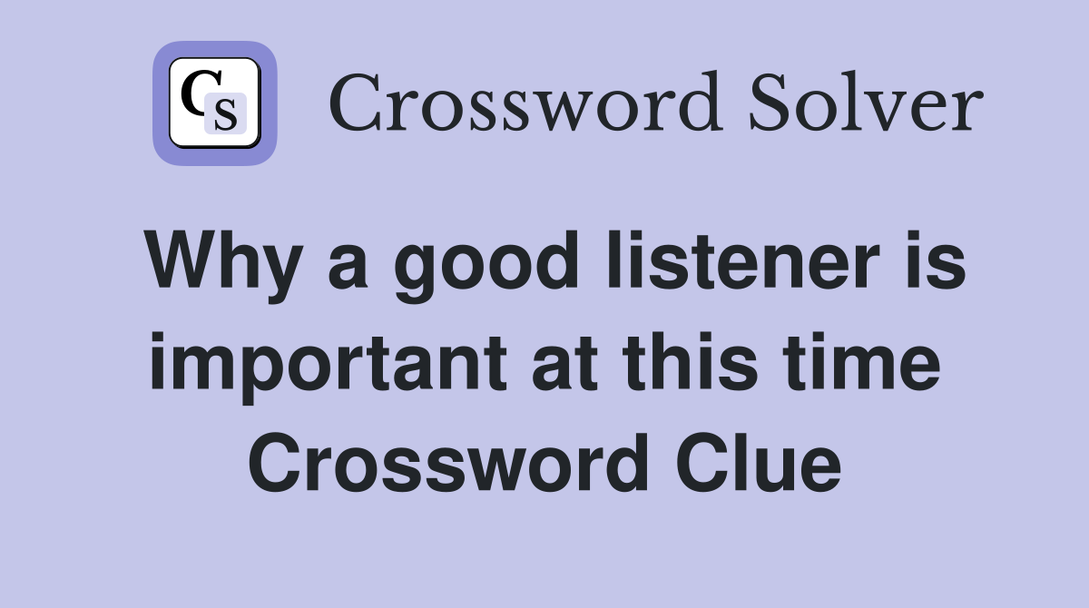 Why a good listener is important at this time Crossword Clue
