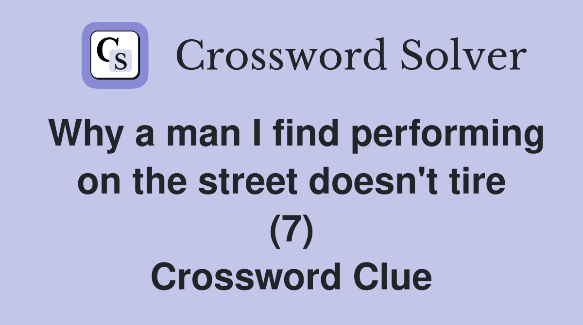 Why a man I find performing on the street doesn't tire (7) Crossword Clue