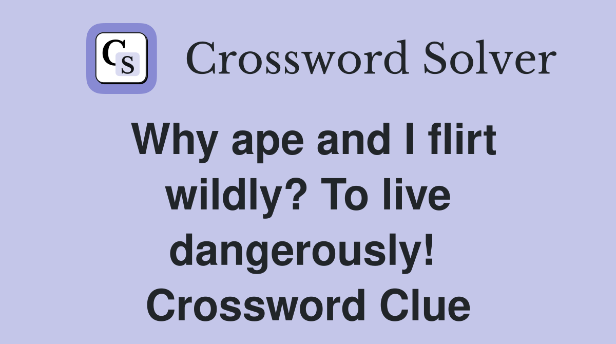 Why ape and I flirt wildly? To live dangerously!  Crossword Clue