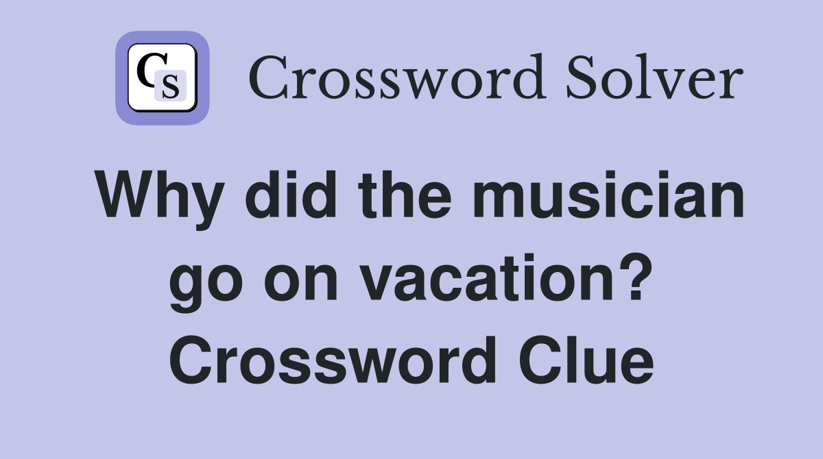 Why did the musician go on vacation? Crossword Clue