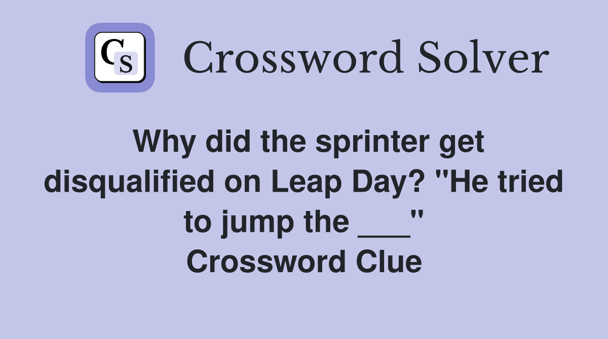 Why did the sprinter get disqualified on Leap Day? "He tried to jump the ___" Crossword Clue