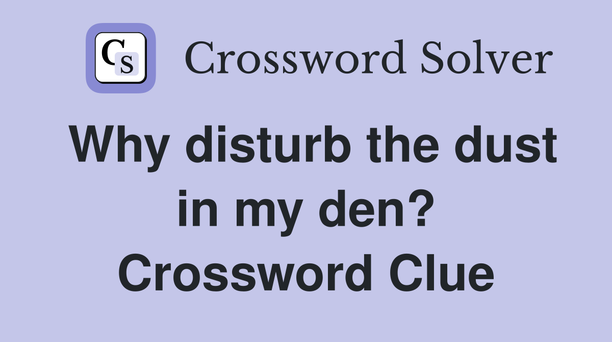 Why disturb the dust in my den? Crossword Clue Answers Crossword Solver