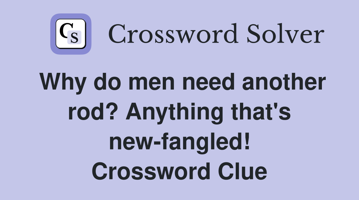 Why do men need another rod? Anything that's new-fangled! Crossword Clue