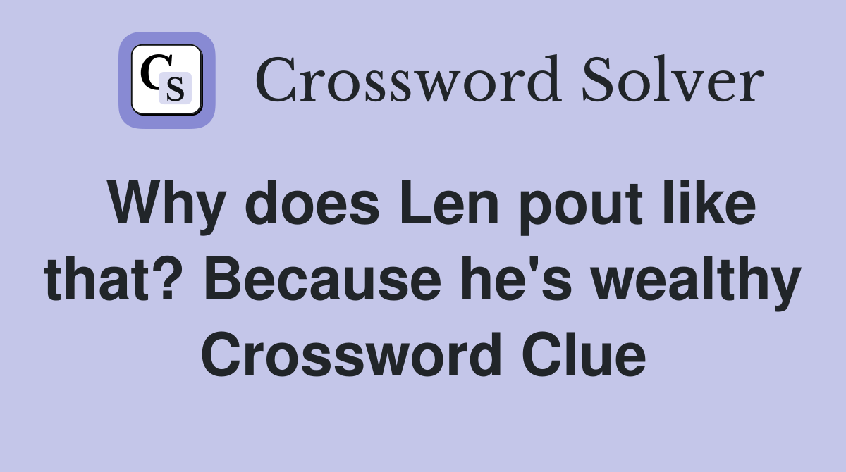 Why does Len pout like that? Because he's wealthy Crossword Clue