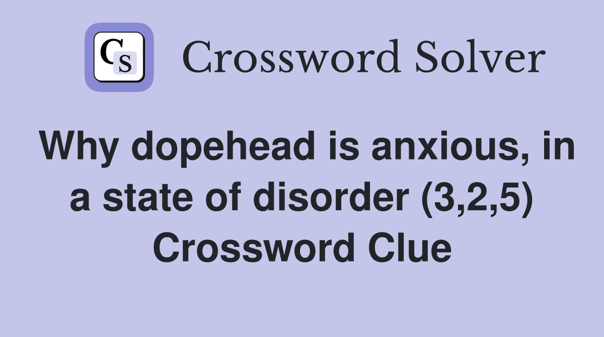 Why dopehead is anxious, in a state of disorder (3,2,5) Crossword Clue