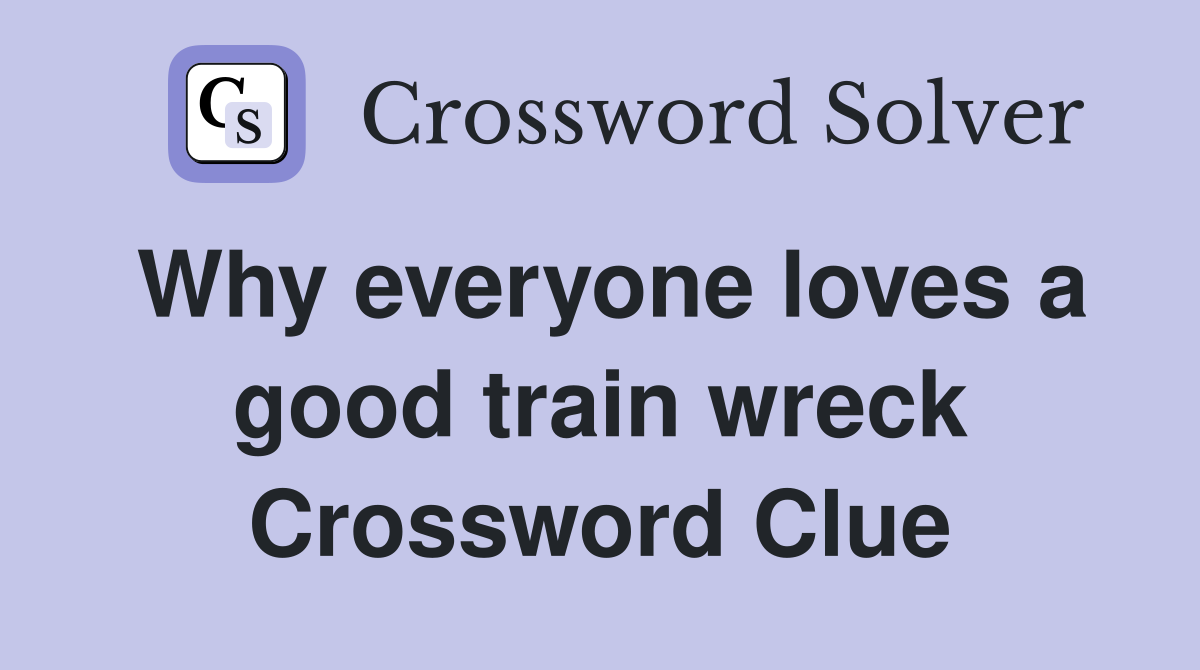 Why everyone loves a good train wreck Crossword Clue