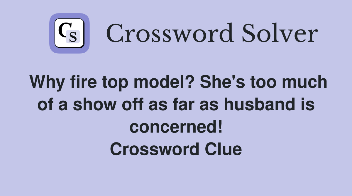 Why fire top model? She's too much of a show off as far as husband is concerned! Crossword Clue