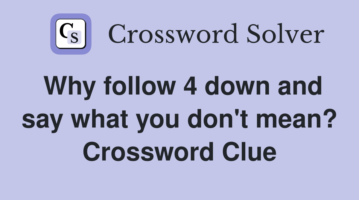 Why follow 4 down and say what you don't mean? Crossword Clue
