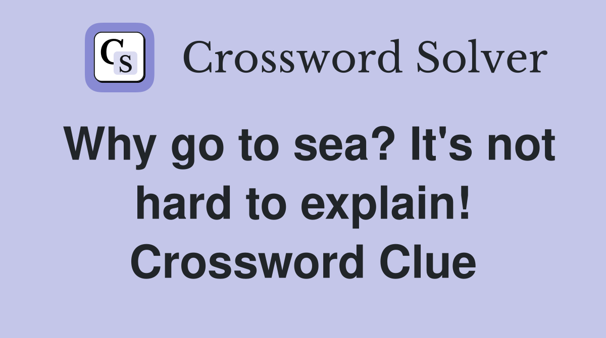 Why go to sea? It's not hard to explain! Crossword Clue