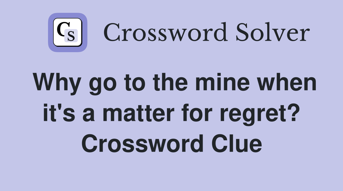 Why go to the mine when it's a matter for regret? Crossword Clue