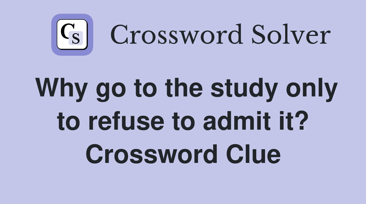 Why go to the study only to refuse to admit it? Crossword Clue