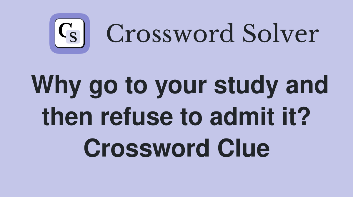 Why go to your study and then refuse to admit it? Crossword Clue