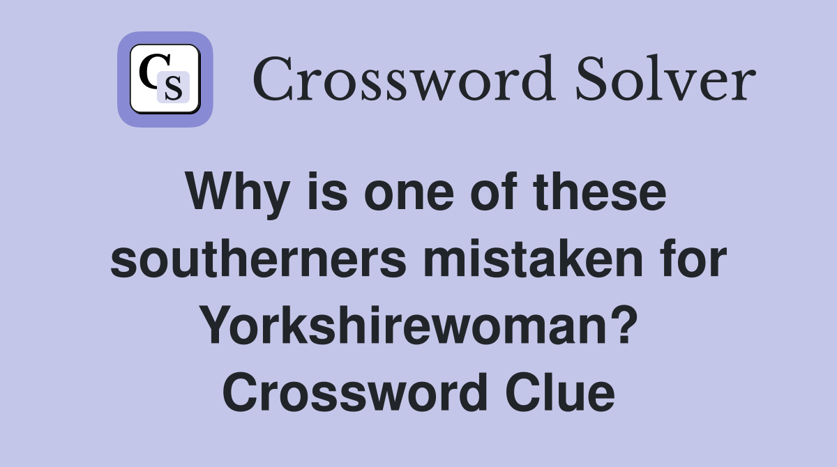 Why is one of these southerners mistaken for Yorkshirewoman? Crossword Clue