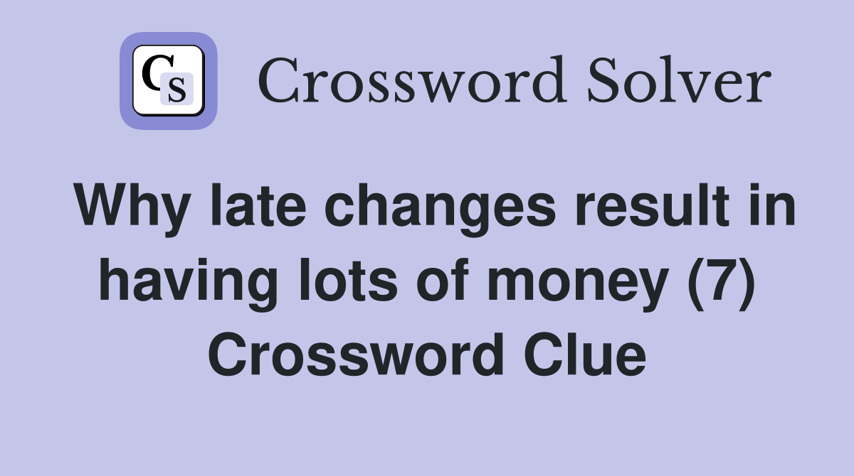 Why late changes result in having lots of money (7) Crossword Clue